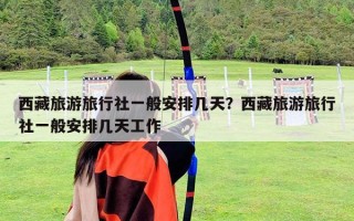 西藏旅游旅行社一般安排幾天？西藏旅游旅行社一般安排幾天工作