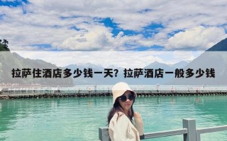 拉薩住酒店多少錢一天？拉薩酒店一般多少錢