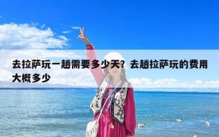 去拉薩玩一趟需要多少天？去趟拉薩玩的費用大概多少