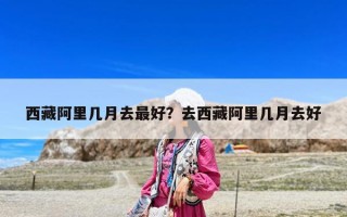 西藏阿里幾月去最好？去西藏阿里幾月去好