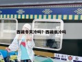 西藏冬天冷嗎？西藏很冷嗎