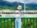 十月份西藏旅游可以嗎？十月份去西藏旅游好嗎