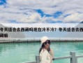 冬天適合去西藏嗎現(xiàn)在冷不冷？冬天適合去西藏嘛