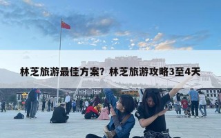 林芝旅游最佳方案？林芝旅游攻略3至4天
