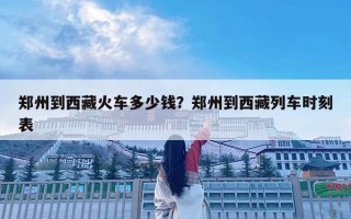 鄭州到西藏火車多少錢？鄭州到西藏列車時刻表