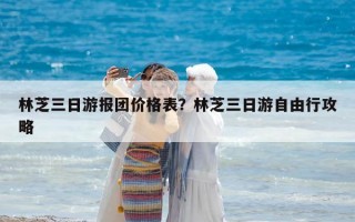 林芝三日游報團價格表？林芝三日游自由行攻略