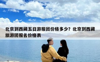 北京到西藏五日游報團價格多少？北京到西藏旅游團報名價格表