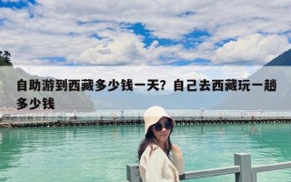自助游到西藏多少錢一天？自己去西藏玩一趟多少錢