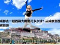 成都去一趟西藏大概要花多少錢？從成都到西藏旅游