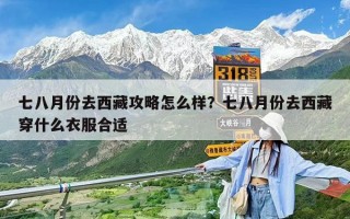 七八月份去西藏攻略怎么樣？七八月份去西藏穿什么衣服合適