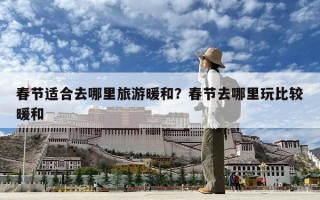 春節適合去哪里旅游暖和？春節去哪里玩比較暖和