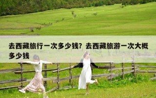 去西藏旅行一次多少錢？去西藏旅游一次大概多少錢
