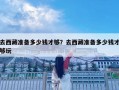 去西藏準備多少錢才夠？去西藏準備多少錢才夠玩