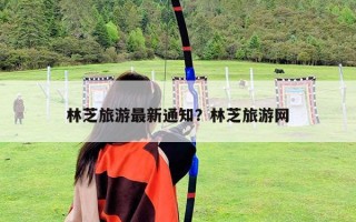 林芝旅游最新通知？林芝旅游網(wǎng)