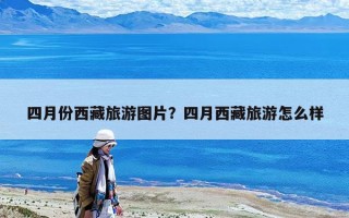 四月份西藏旅游圖片？四月西藏旅游怎么樣
