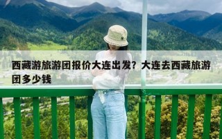 西藏游旅游團報價大連出發？大連去西藏旅游團多少錢