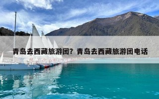 青島去西藏旅游團？青島去西藏旅游團電話