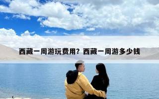 西藏一周游玩費(fèi)用？西藏一周游多少錢
