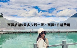 西藏旅游5天多少錢(qián)一天？西藏5日游費(fèi)用