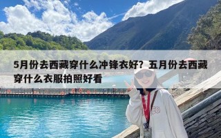 5月份去西藏穿什么沖鋒衣好？五月份去西藏穿什么衣服拍照好看