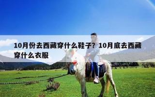 10月份去西藏穿什么鞋子？10月底去西藏穿什么衣服