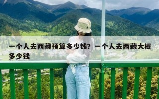 一個(gè)人去西藏預(yù)算多少錢？一個(gè)人去西藏大概多少錢