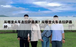 從哪坐火車去拉薩最美？從哪坐火車去拉薩最好