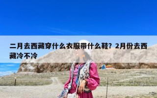 二月去西藏穿什么衣服帶什么鞋？2月份去西藏冷不冷