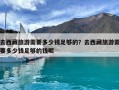 去西藏旅游需要多少錢足夠的？去西藏旅游需要多少錢足夠的錢呢