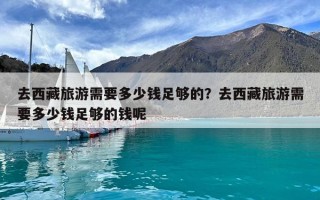 去西藏旅游需要多少錢足夠的？去西藏旅游需要多少錢足夠的錢呢