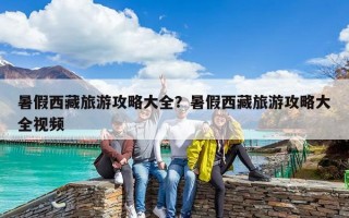 暑假西藏旅游攻略大全？暑假西藏旅游攻略大全視頻