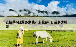 去拉薩6日游多少錢？去拉薩6日游多少錢一天