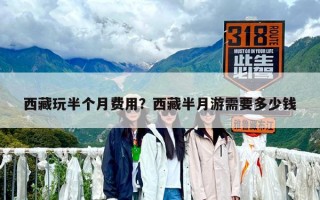 西藏玩半個(gè)月費(fèi)用？西藏半月游需要多少錢