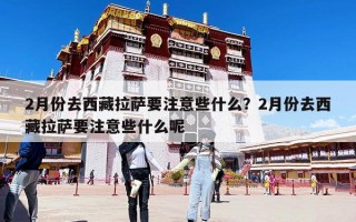 2月份去西藏拉薩要注意些什么？2月份去西藏拉薩要注意些什么呢