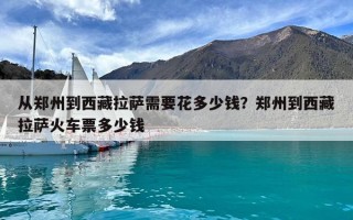 從鄭州到西藏拉薩需要花多少錢？鄭州到西藏拉薩火車票多少錢