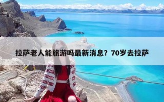 拉薩老人能旅游嗎最新消息？70歲去拉薩