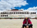 去西藏應注意的事項和攜帶的東西？去西藏 注意事項