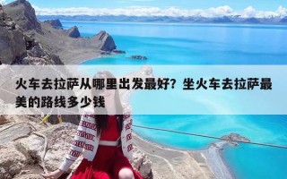 火車(chē)去拉薩從哪里出發(fā)最好？坐火車(chē)去拉薩最美的路線多少錢(qián)