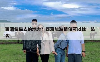 西藏情侶去的地方？西藏旅游情侶可以住一起么