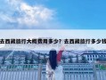 去西藏旅行大概費用多少？去西藏旅行多少錢