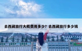 去西藏旅行大概費用多少？去西藏旅行多少錢