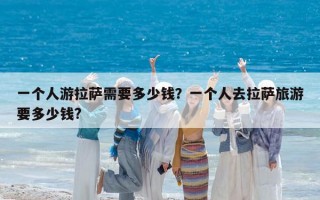 一個(gè)人游拉薩需要多少錢？一個(gè)人去拉薩旅游要多少錢?