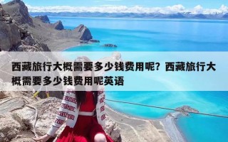 西藏旅行大概需要多少錢費用呢？西藏旅行大概需要多少錢費用呢英語