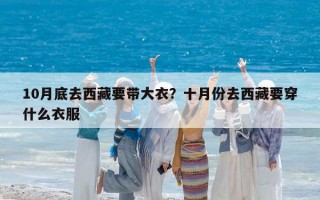 10月底去西藏要帶大衣？十月份去西藏要穿什么衣服