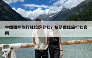 中國國際旅行社拉薩分社？拉薩國際旅行社官網