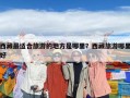 西藏最適合旅游的地方是哪里？西藏旅游哪里好