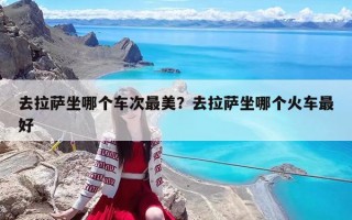 去拉薩坐哪個(gè)車次最美？去拉薩坐哪個(gè)火車最好