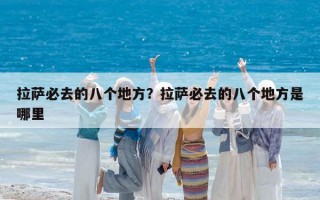 拉薩必去的八個地方？拉薩必去的八個地方是哪里