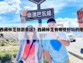 西藏林芝旅游景區(qū)？西藏林芝有哪些好玩的地方