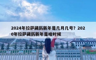2024年拉薩藏歷新年是幾月幾號(hào)？2020年拉薩藏歷新年是啥時(shí)候